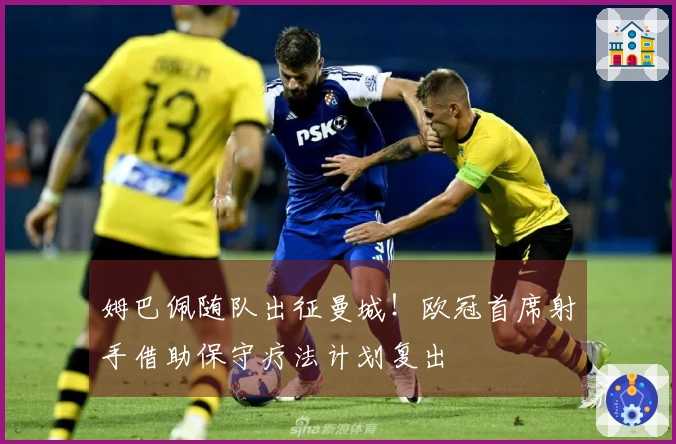 姆巴佩随队出征曼城！欧冠首席射手借助保守疗法计划复出