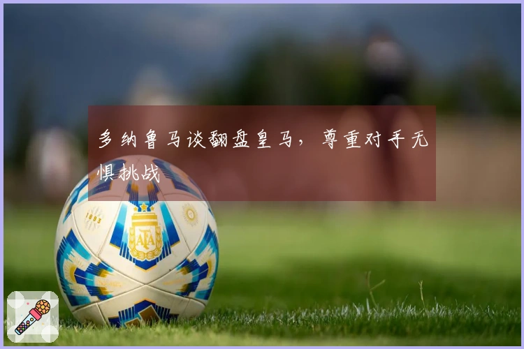 多纳鲁马谈翻盘皇马，尊重对手无惧挑战