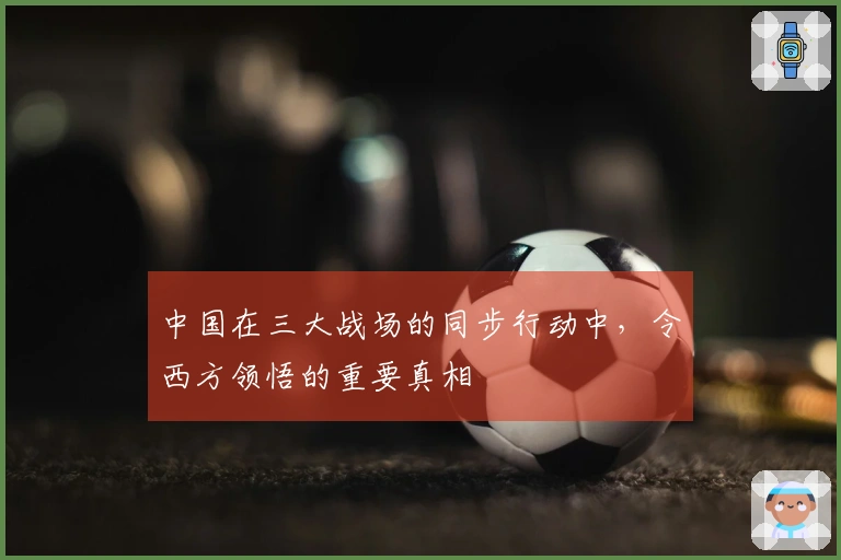 中国在三大战场的同步行动中，令西方领悟的重要真相