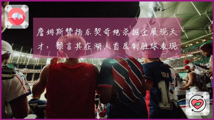 詹姆斯赞扬东契奇绝杀掘金展现天才，预言其在湖人首度制胜球表现