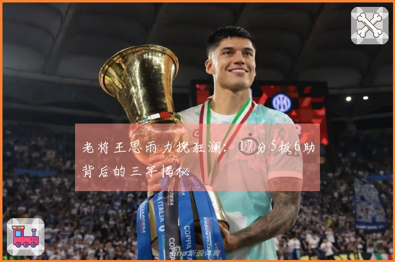 老将王思雨力挽狂澜：17分5板6助背后的三字揭秘