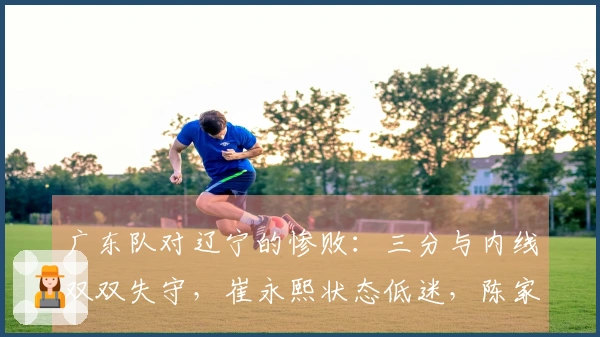 广东队对辽宁的惨败：三分与内线双双失守，崔永熙状态低迷，陈家政缺乏位置感
