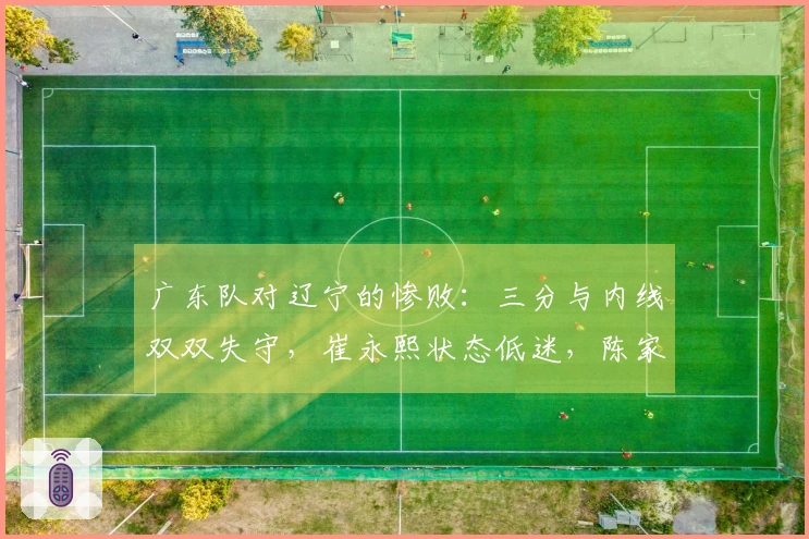 广东队对辽宁的惨败：三分与内线双双失守，崔永熙状态低迷，陈家政缺乏位置感