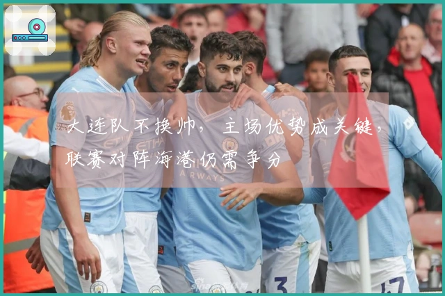 大连队不换帅，主场优势成关键，联赛对阵海港仍需争分