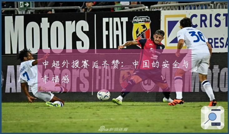 中超外援赛后齐赞：中国的安全与幸福感