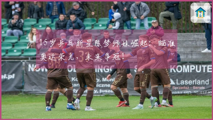 15岁乒乓新星陈梦师妹崛起：瞄准奥运荣光，未来争冠！