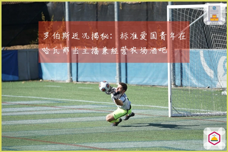 罗伯斯近况揭秘：标准爱国青年在哈瓦那当主播兼经营农场酒吧