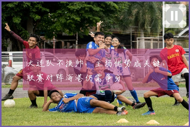 大连队不换帅，主场优势成关键，联赛对阵海港仍需争分