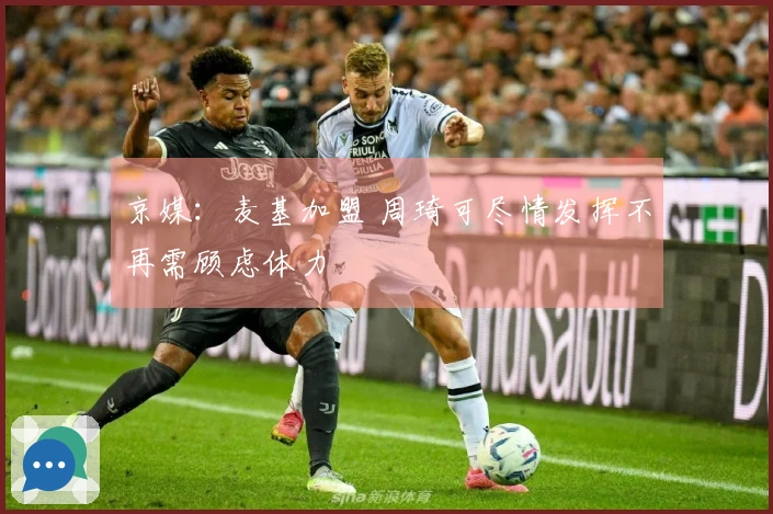 京媒：麦基加盟 周琦可尽情发挥不再需顾虑体力