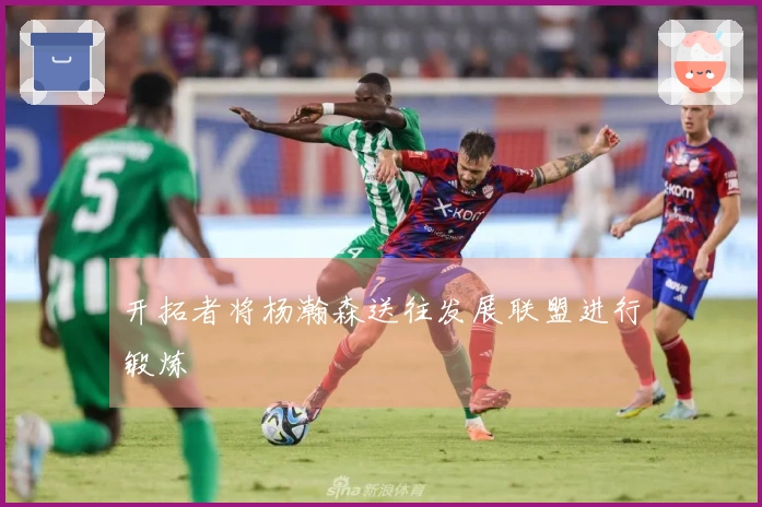 开拓者将杨瀚森送往发展联盟进行锻炼