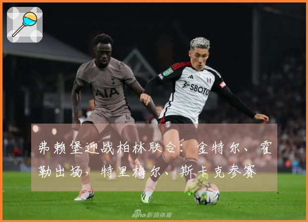 弗赖堡迎战柏林联合：金特尔、霍勒出场，特里梅尔、斯卡克参赛