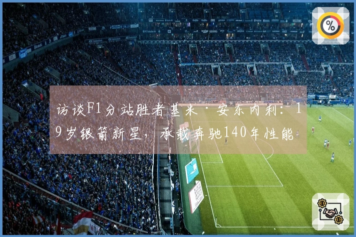 访谈F1分站胜者基米·安东内利：19岁银箭新星，承载奔驰140年性能传承之速
