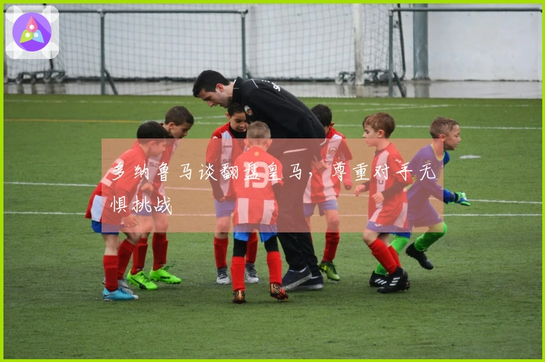 多纳鲁马谈翻盘皇马，尊重对手无惧挑战