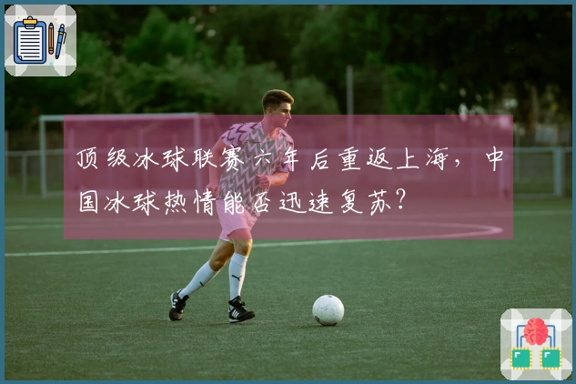 顶级冰球联赛六年后重返上海，中国冰球热情能否迅速复苏？