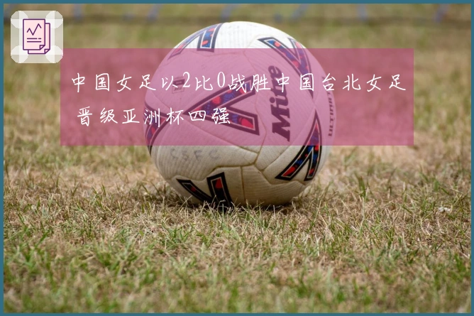中国女足以2比0战胜中国台北女足 晋级亚洲杯四强