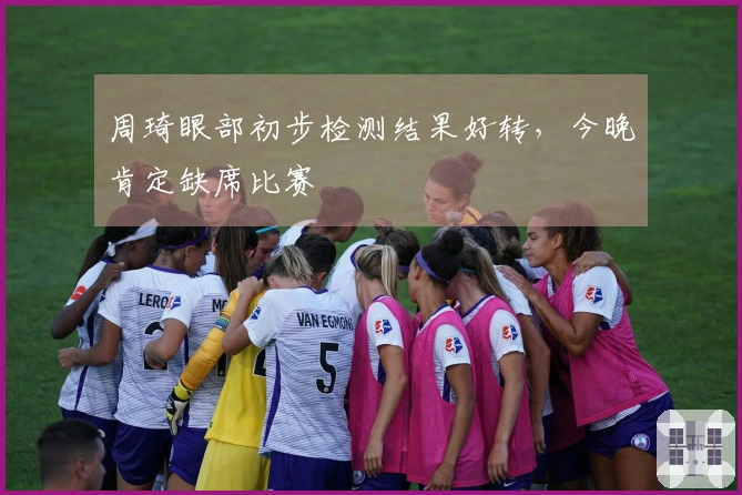 周琦眼部初步检测结果好转，今晚肯定缺席比赛